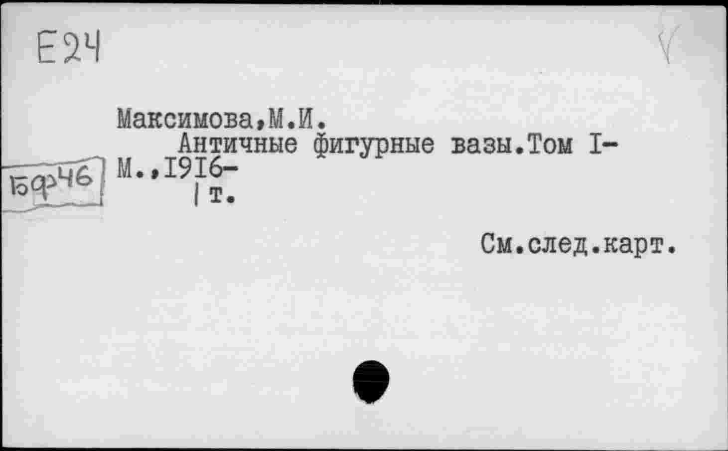 ﻿Максимова>М.И.
Античные фигурные вазы.Том I-М.,1916-
I т.
См.след.карт.